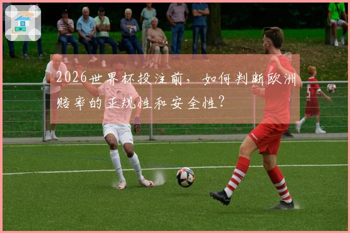 2026世界杯投注前,如何判断欧洲赔率的正规性和安全性?