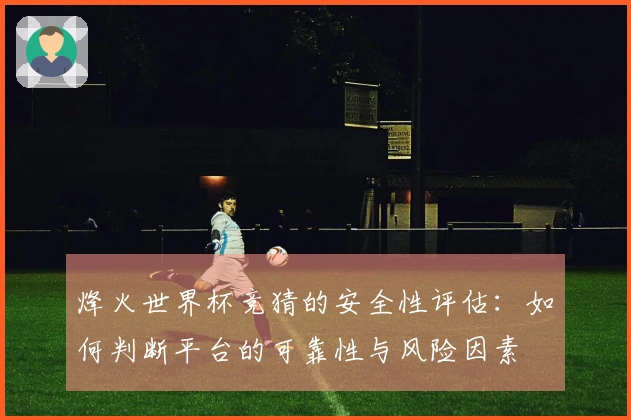 烽火世界杯竞猜的安全性评估：如何判断平台的可靠性与风险因素