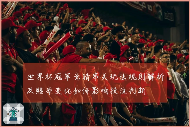 世界杯冠军竞猜串关玩法规则解析及赔率变化如何影响投注判断